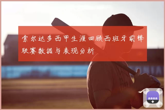 索尔达多西甲生涯回顾西班牙前锋联赛数据与表现分析