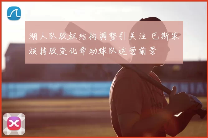 湖人队股权结构调整引关注 巴斯家族持股变化牵动球队运营前景