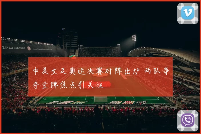 中美女足奥运决赛对阵出炉 两队争夺金牌焦点引关注