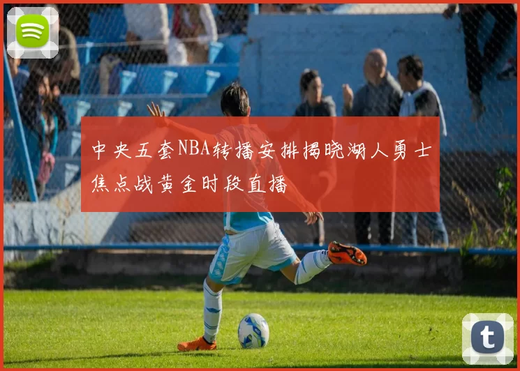 中央五套NBA转播安排揭晓湖人勇士焦点战黄金时段直播