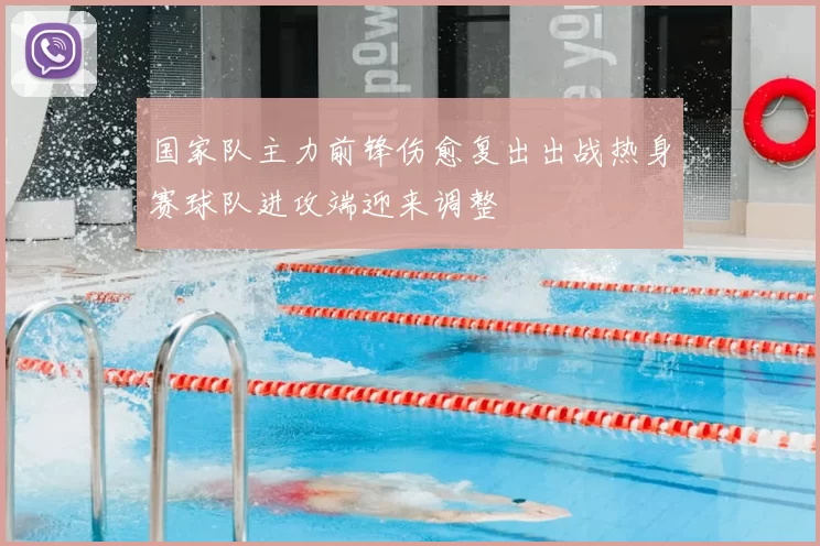 国家队主力前锋伤愈复出出战热身赛球队进攻端迎来调整