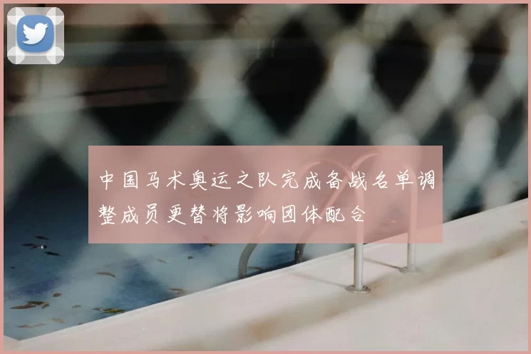 中国马术奥运之队完成备战名单调整成员更替将影响团体配合
