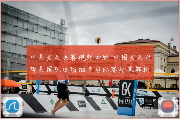 中美女足决赛视频回顾 中国女足对阵美国队攻防细节与比赛结果解析