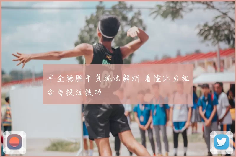 半全场胜平负玩法解析 看懂比分组合与投注技巧