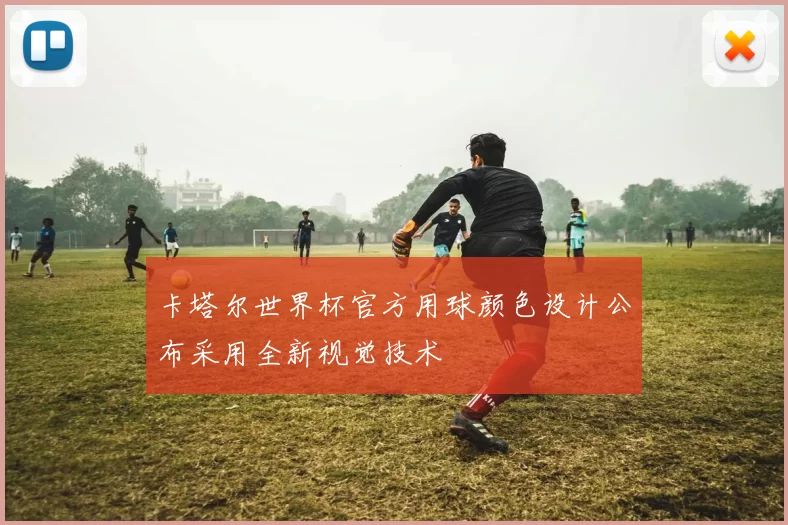 卡塔尔世界杯官方用球颜色设计公布采用全新视觉技术
