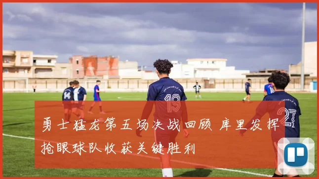 勇士猛龙第五场决战回顾 库里发挥抢眼球队收获关键胜利