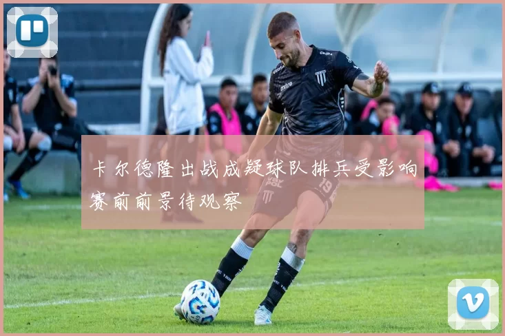 卡尔德隆出战成疑球队排兵受影响赛前前景待观察
