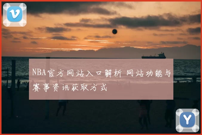 NBA官方网站入口解析 网站功能与赛事资讯获取方式