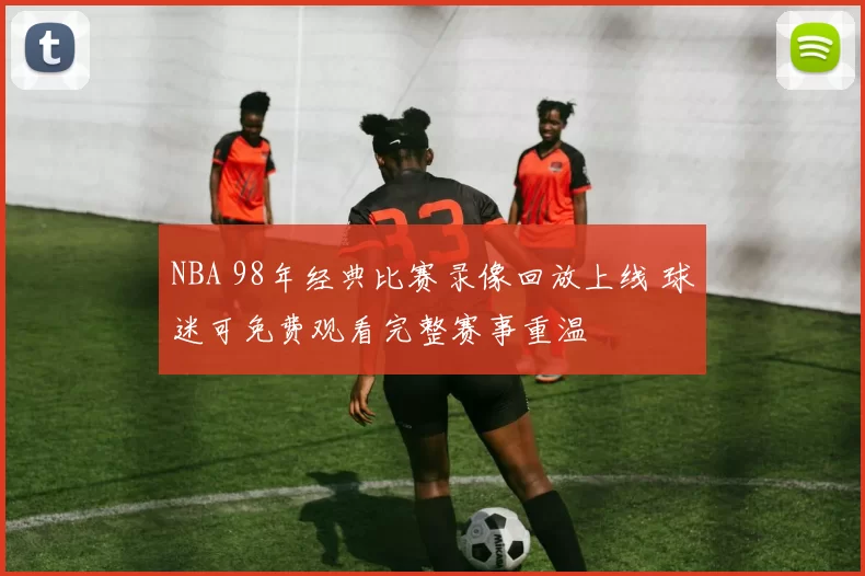 NBA 98年经典比赛录像回放上线 球迷可免费观看完整赛事重温