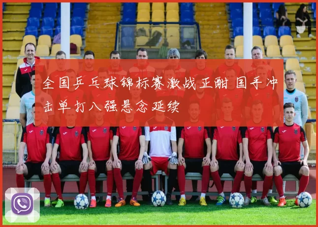 全国乒乓球锦标赛激战正酣 国手冲击单打八强悬念延续