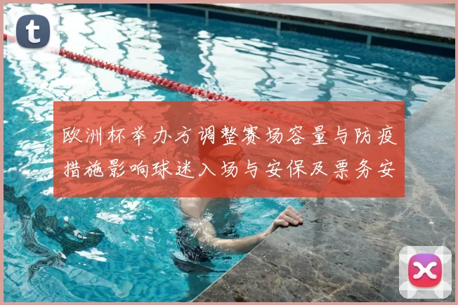 欧洲杯举办方调整赛场容量与防疫措施影响球迷入场与安保及票务安排