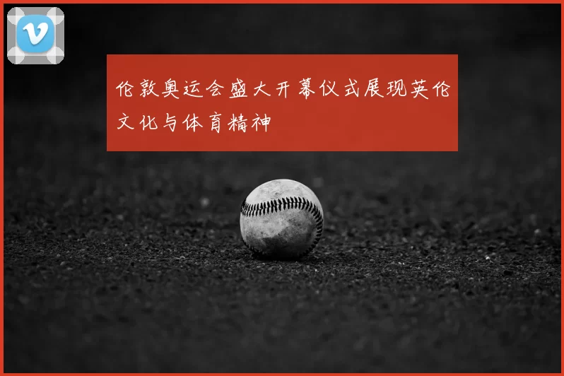 伦敦奥运会盛大开幕仪式展现英伦文化与体育精神