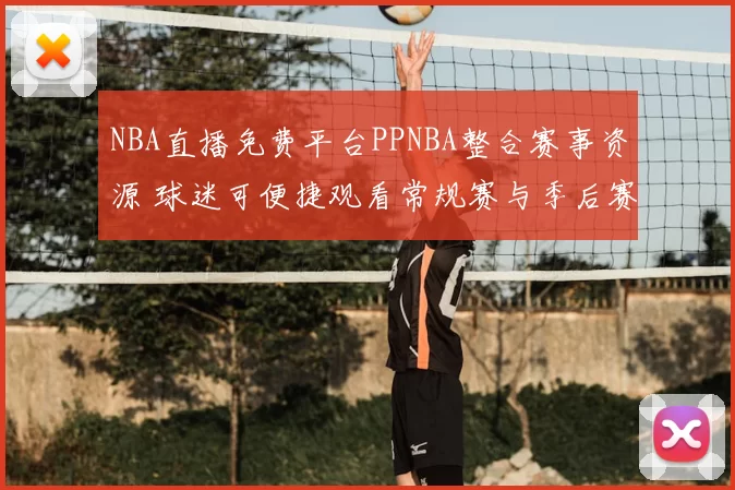 NBA直播免费平台PPNBA整合赛事资源 球迷可便捷观看常规赛与季后赛直播