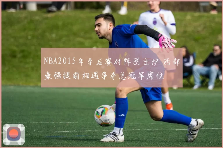 NBA2015年季后赛对阵图出炉 西部豪强提前相遇争夺总冠军席位