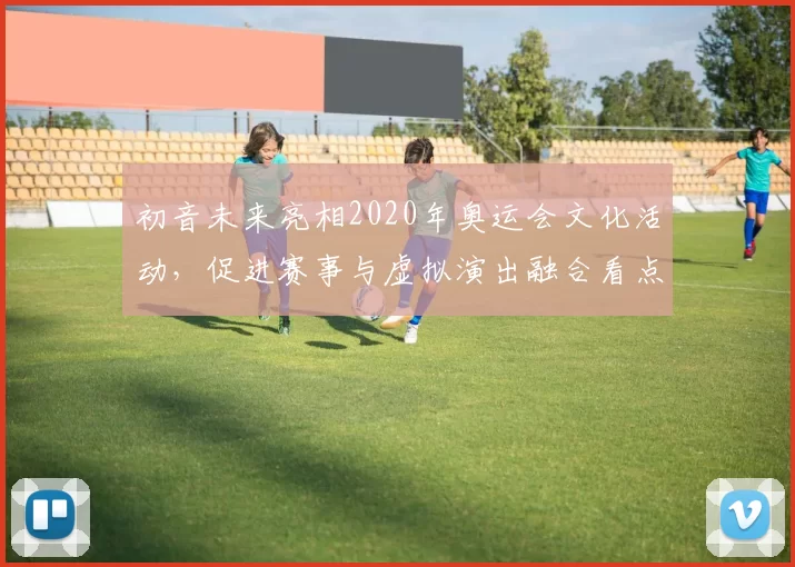 初音未来亮相2020年奥运会文化活动，促进赛事与虚拟演出融合看点