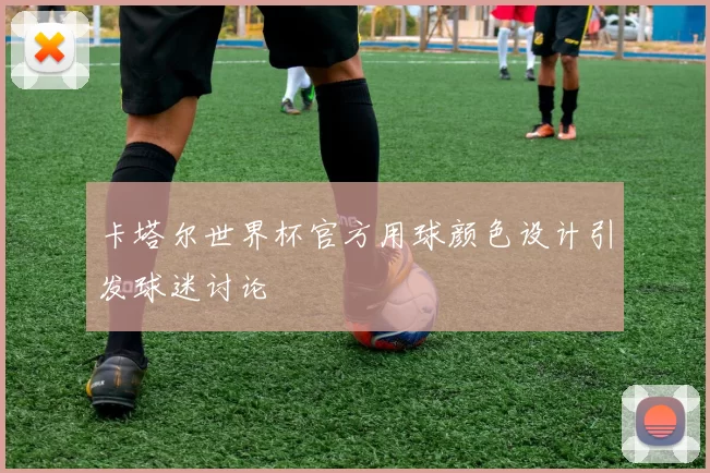 卡塔尔世界杯官方用球颜色设计引发球迷讨论