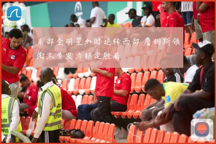 东部全明星加时逆转西部 詹姆斯领衔末节发力锁定胜局