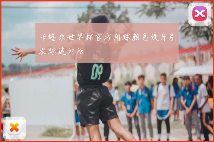 卡塔尔世界杯官方用球颜色设计引发球迷讨论
