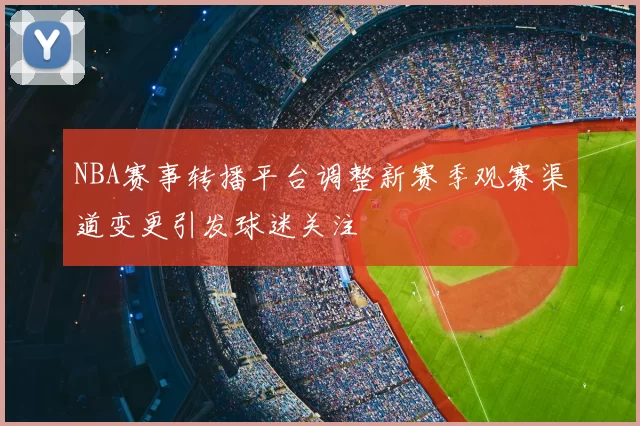NBA赛事转播平台调整新赛季观赛渠道变更引发球迷关注