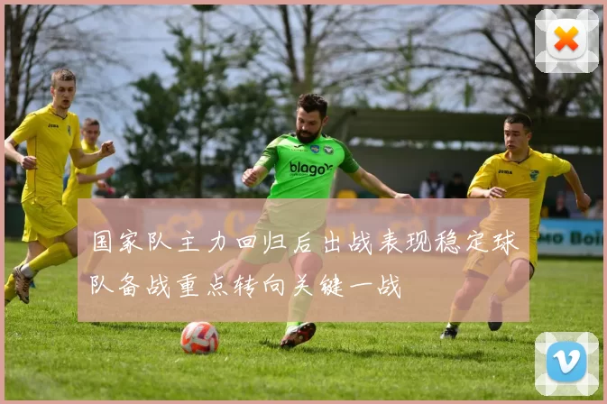 国家队主力回归后出战表现稳定球队备战重点转向关键一战