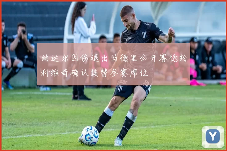 纳达尔因伤退出马德里公开赛德约科维奇确认接替参赛席位