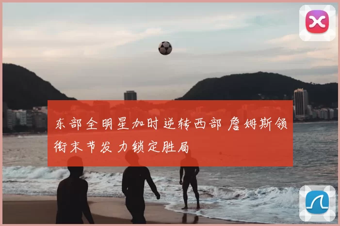 东部全明星加时逆转西部 詹姆斯领衔末节发力锁定胜局