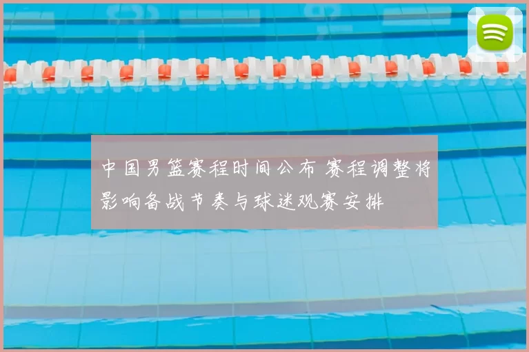 中国男篮赛程时间公布 赛程调整将影响备战节奏与球迷观赛安排
