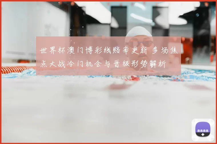 世界杯澳门博彩线赔率更新 多场焦点大战冷门机会与晋级形势解析