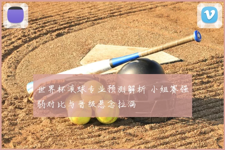 世界杯滚球专业预测解析 小组赛强弱对比与晋级悬念拉满