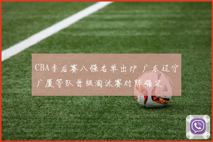 CBA季后赛八强名单出炉 广东辽宁广厦等队晋级淘汰赛对阵确定