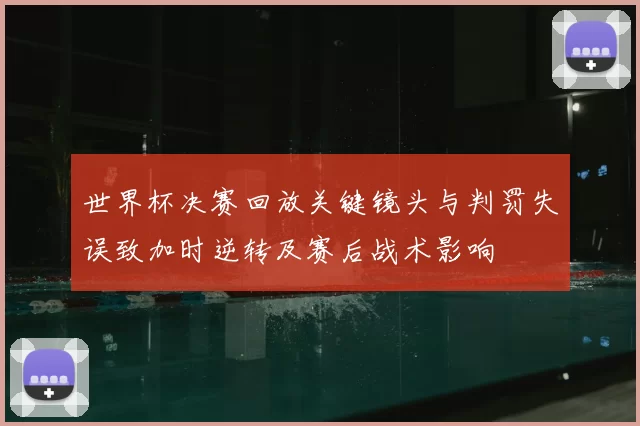 世界杯决赛回放关键镜头与判罚失误致加时逆转及赛后战术影响