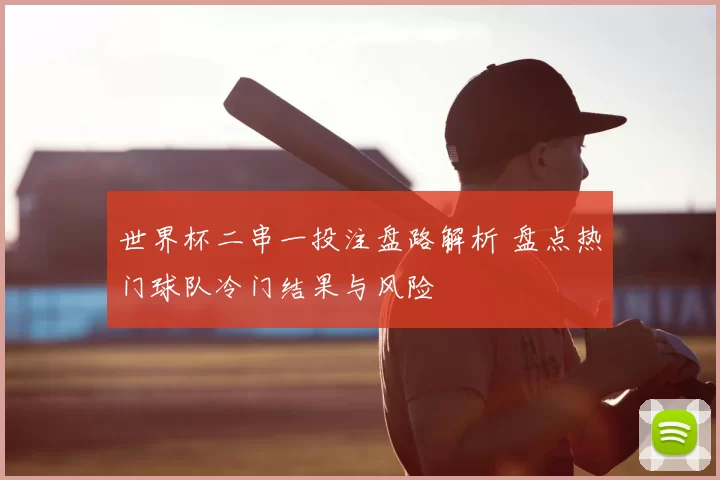 世界杯二串一投注盘路解析 盘点热门球队冷门结果与风险