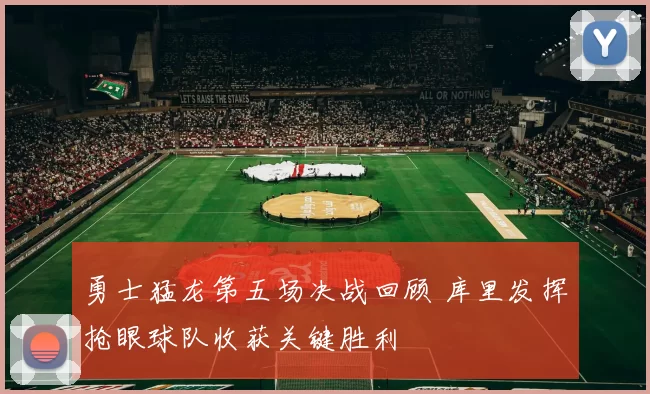 勇士猛龙第五场决战回顾 库里发挥抢眼球队收获关键胜利