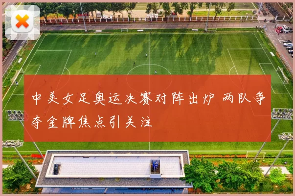 中美女足奥运决赛对阵出炉 两队争夺金牌焦点引关注