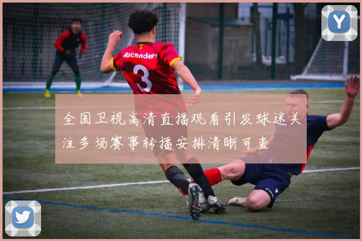 全国卫视高清直播观看引发球迷关注多场赛事转播安排清晰可查