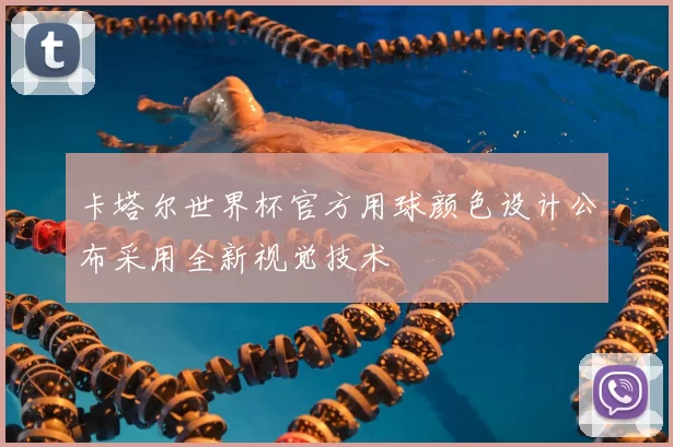 卡塔尔世界杯官方用球颜色设计公布采用全新视觉技术