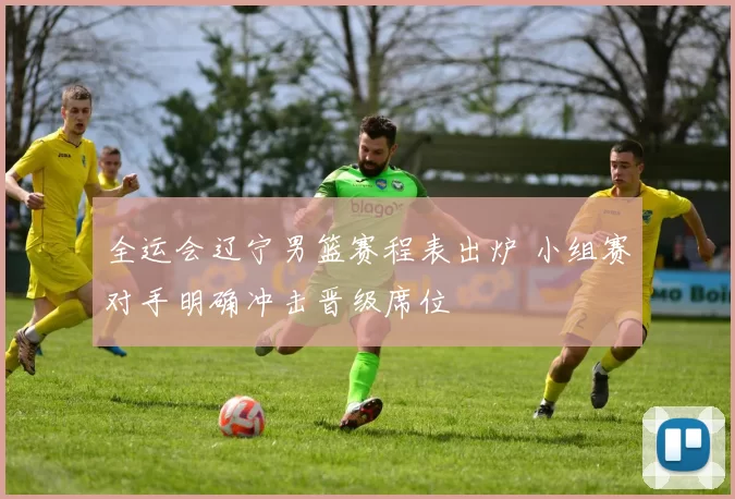 全运会辽宁男篮赛程表出炉 小组赛对手明确冲击晋级席位