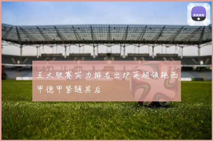 五大联赛实力排名出炉英超领跑西甲德甲紧随其后
