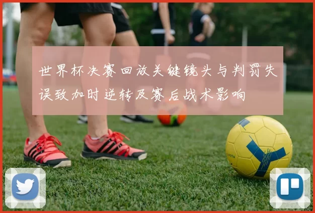 世界杯决赛回放关键镜头与判罚失误致加时逆转及赛后战术影响