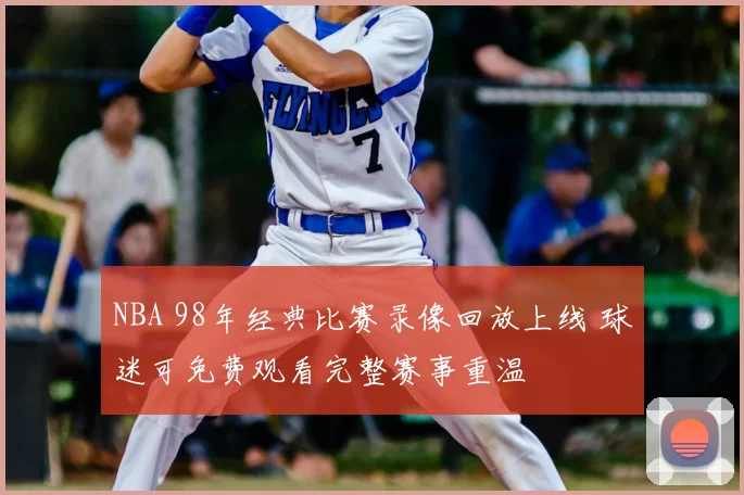 NBA 98年经典比赛录像回放上线 球迷可免费观看完整赛事重温