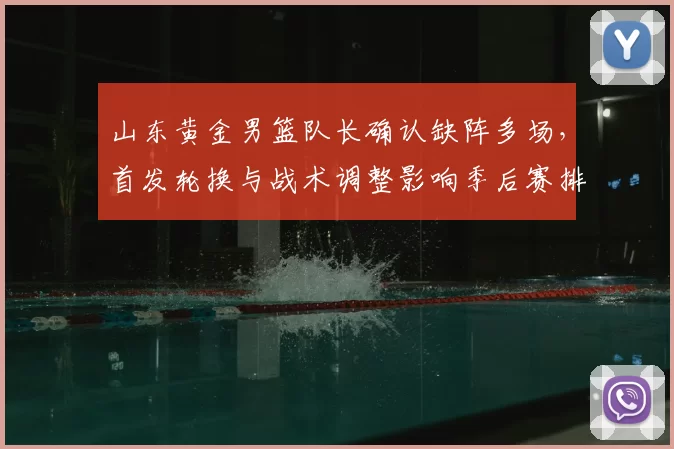 山东黄金男篮队长确认缺阵多场，首发轮换与战术调整影响季后赛排名