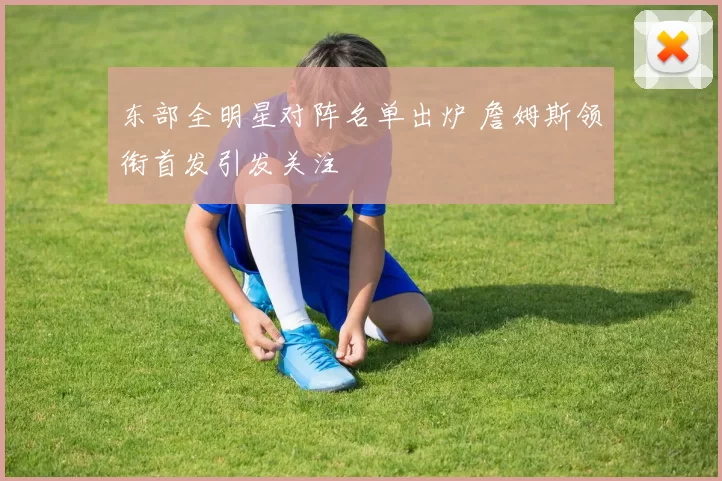 东部全明星对阵名单出炉 詹姆斯领衔首发引发关注