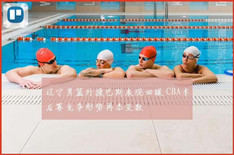 辽宁男篮外援巴斯表现回暖 CBA季后赛竞争形势再添变数