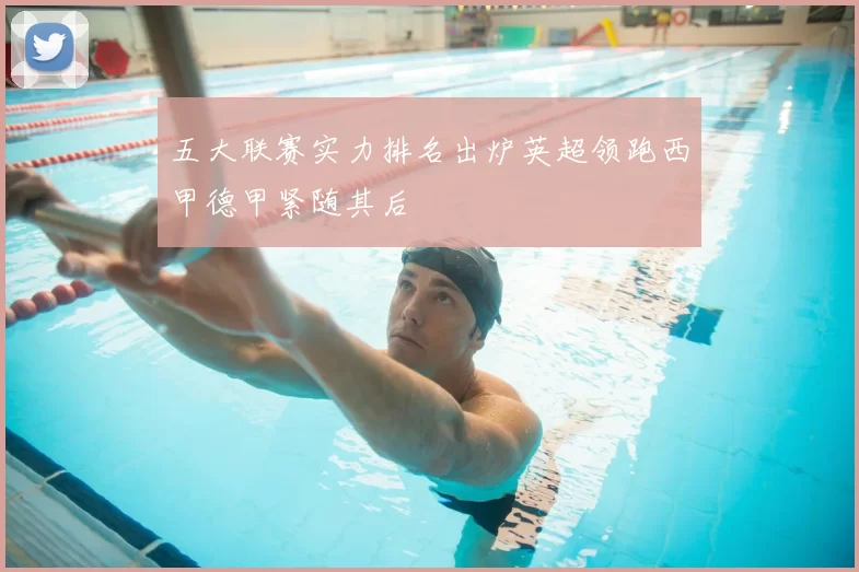 五大联赛实力排名出炉英超领跑西甲德甲紧随其后