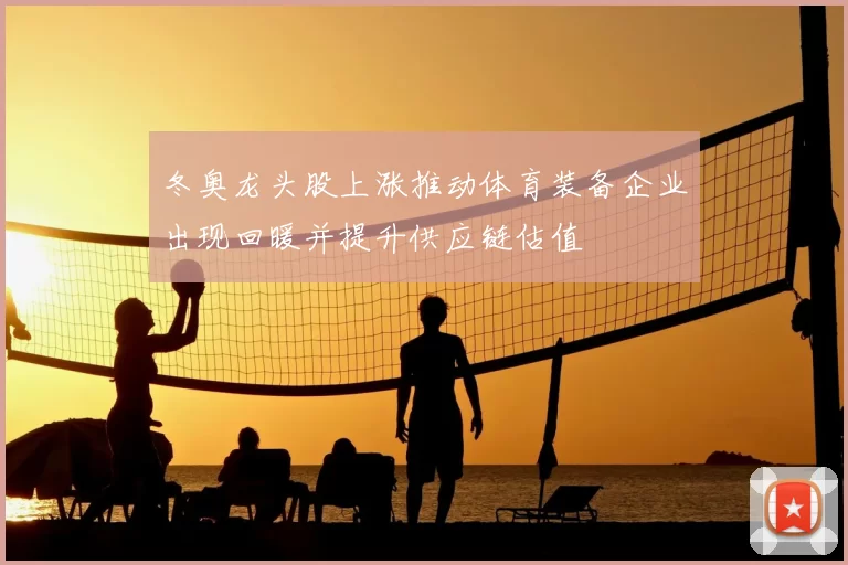 冬奥龙头股上涨推动体育装备企业出现回暖并提升供应链估值