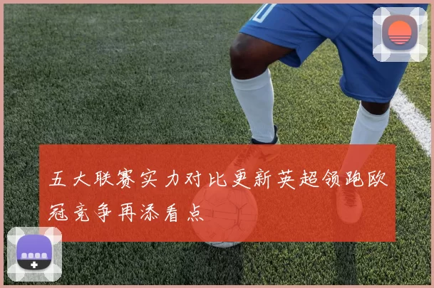五大联赛实力对比更新英超领跑欧冠竞争再添看点