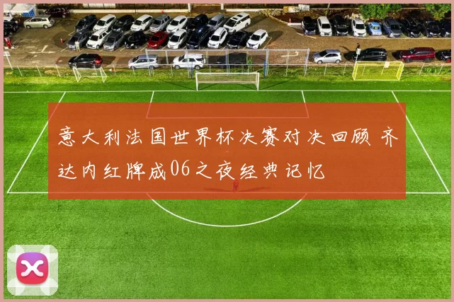 意大利法国世界杯决赛对决回顾 齐达内红牌成06之夜经典记忆