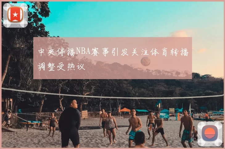 中央停播NBA赛事引发关注体育转播调整受热议