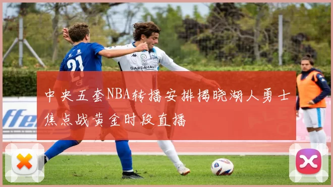 中央五套NBA转播安排揭晓湖人勇士焦点战黄金时段直播