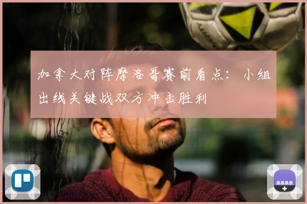 加拿大对阵摩洛哥赛前看点：小组出线关键战双方冲击胜利